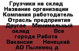 Грузчики на склад › Название организации ­ Компания-работодатель › Отрасль предприятия ­ Другое › Минимальный оклад ­ 25 000 - Все города Работа » Вакансии   . Ненецкий АО,Пылемец д.